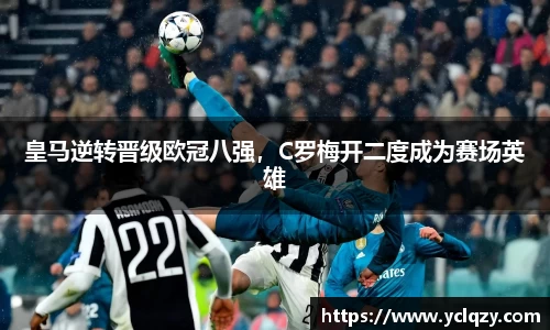 皇马逆转晋级欧冠八强，C罗梅开二度成为赛场英雄