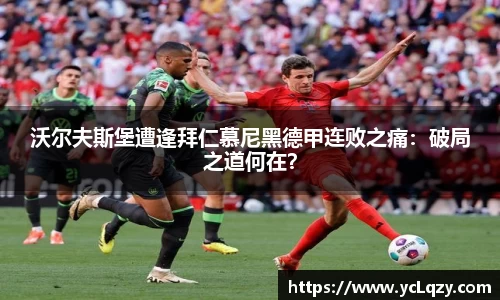 沃尔夫斯堡遭逢拜仁慕尼黑德甲连败之痛：破局之道何在？