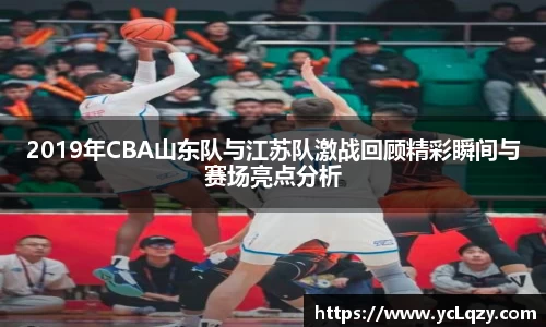 2019年CBA山东队与江苏队激战回顾精彩瞬间与赛场亮点分析