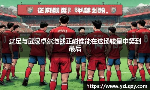 辽足与武汉卓尔激战正酣谁能在这场较量中笑到最后