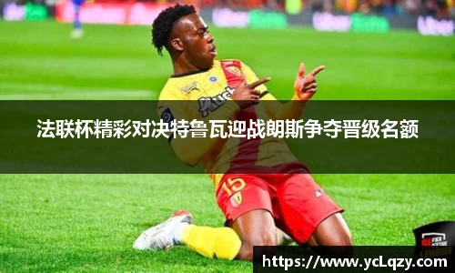 法联杯精彩对决特鲁瓦迎战朗斯争夺晋级名额