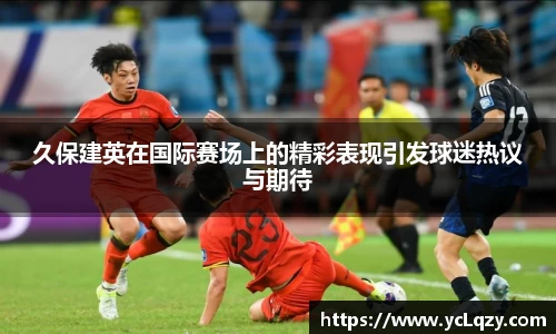 久保建英在国际赛场上的精彩表现引发球迷热议与期待